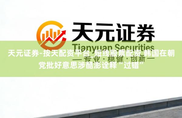 天元证券-按天配资平台_短线股票配资 韩国在朝党批好意思涉酷澎诠释“过错”