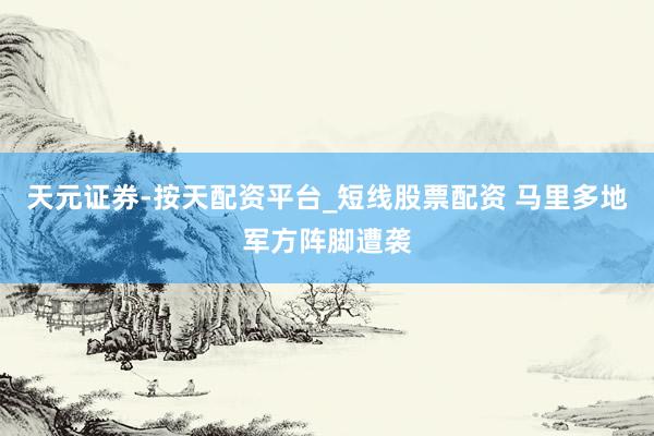 天元证券-按天配资平台_短线股票配资 马里多地军方阵脚遭袭