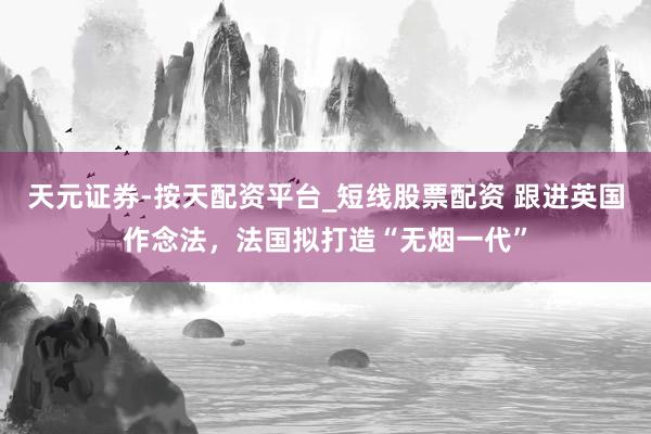 天元证券-按天配资平台_短线股票配资 跟进英国作念法，法国拟打造“无烟一代”