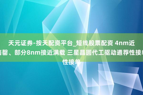 天元证券-按天配资平台_短线股票配资 4nm近售罄、部分8nm接近满载 三星晶圆代工驱动遴荐性接单