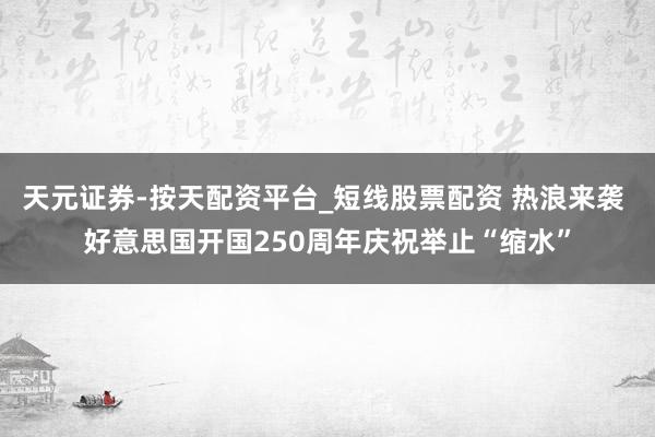 天元证券-按天配资平台_短线股票配资 热浪来袭 好意思国开国250周年庆祝举止“缩水”