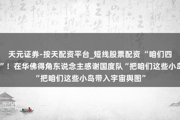 天元证券-按天配资平台_短线股票配资 “咱们四块石头就能踢球”！在华佛得角东说念主感谢国度队“把咱们这些小岛带入宇宙舆图”