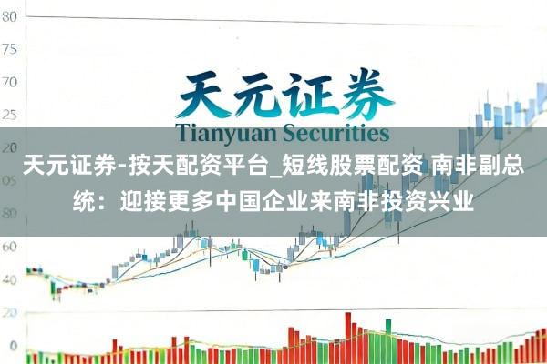 天元证券-按天配资平台_短线股票配资 南非副总统：迎接更多中国企业来南非投资兴业