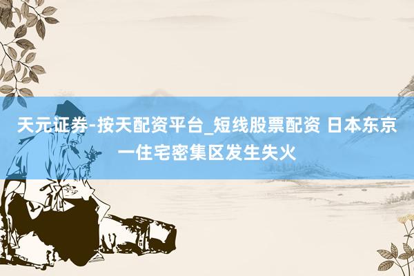 天元证券-按天配资平台_短线股票配资 日本东京一住宅密集区发生失火