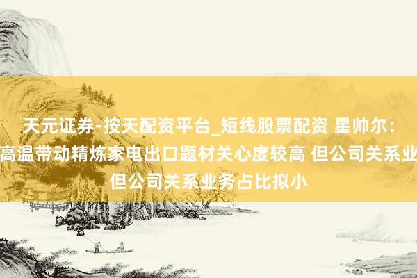 天元证券-按天配资平台_短线股票配资 星帅尔：商场对欧洲高温带动精炼家电出口题材关心度较高 但公司关系业务占比拟小