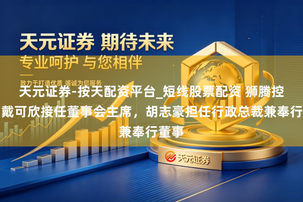 天元证券-按天配资平台_短线股票配资 狮腾控股：戴可欣接任董事会主席，胡志豪担任行政总裁兼奉行董事