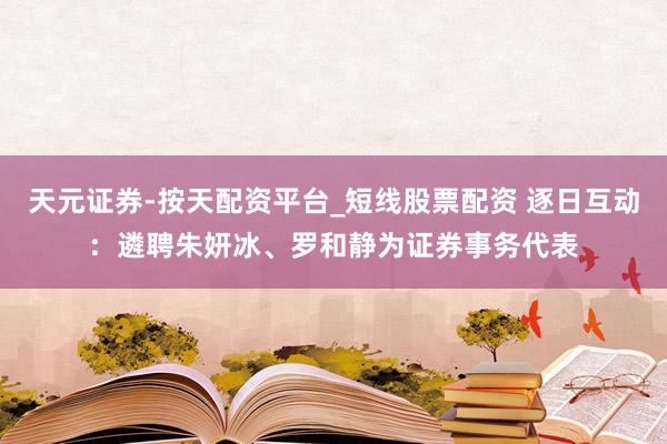 天元证券-按天配资平台_短线股票配资 逐日互动：遴聘朱妍冰、罗和静为证券事务代表