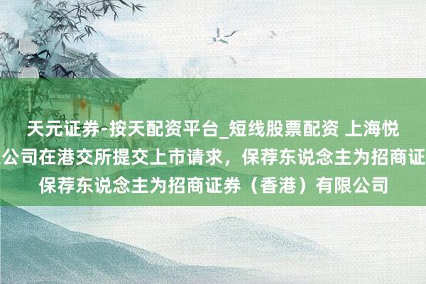 天元证券-按天配资平台_短线股票配资 上海悦普数智科技股份有限公司在港交所提交上市请求，保荐东说念主为招商证券（香港）有限公司
