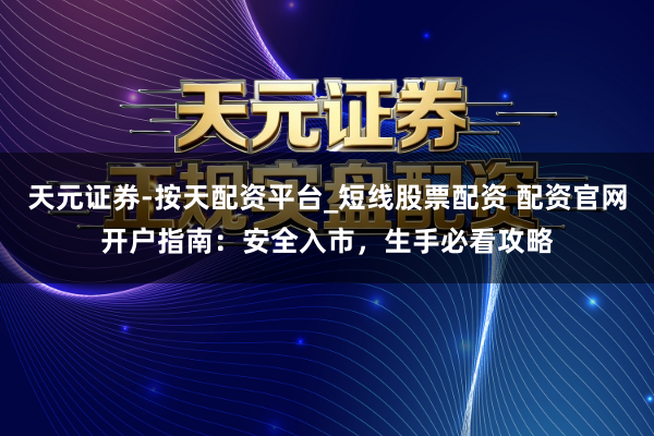 天元证券-按天配资平台_短线股票配资 配资官网开户指南：安全入市，生手必看攻略