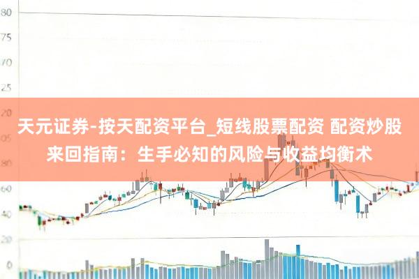 天元证券-按天配资平台_短线股票配资 配资炒股来回指南：生手必知的风险与收益均衡术
