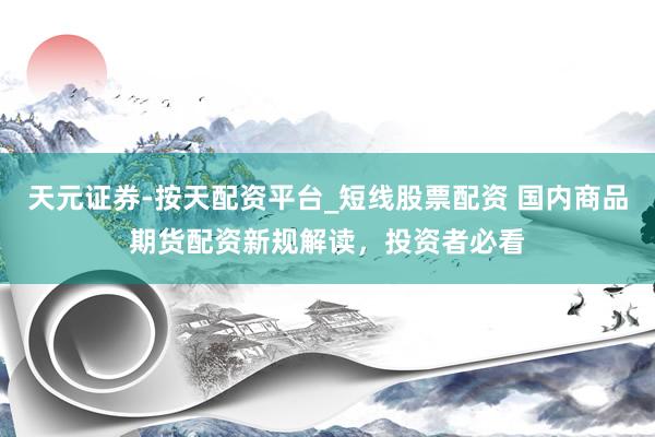 天元证券-按天配资平台_短线股票配资 国内商品期货配资新规解读，投资者必看