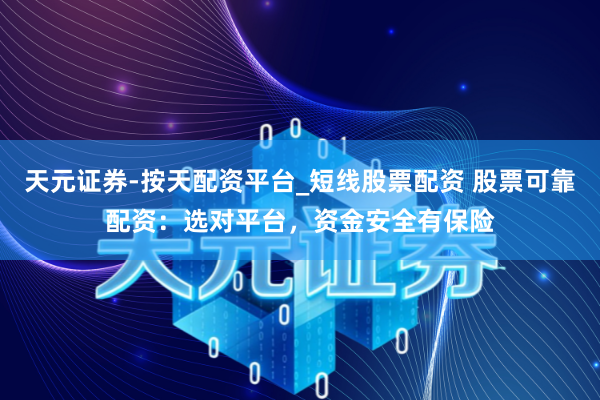 天元证券-按天配资平台_短线股票配资 股票可靠配资：选对平台，资金安全有保险