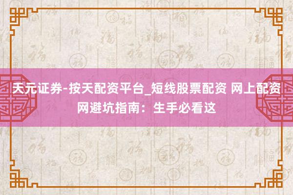 天元证券-按天配资平台_短线股票配资 网上配资网避坑指南：生手必看这
