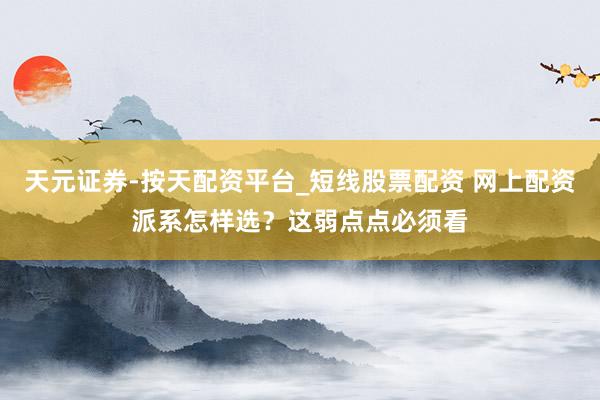 天元证券-按天配资平台_短线股票配资 网上配资派系怎样选？这弱点点必须看