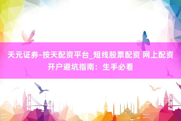 天元证券-按天配资平台_短线股票配资 网上配资开户避坑指南：生手必看