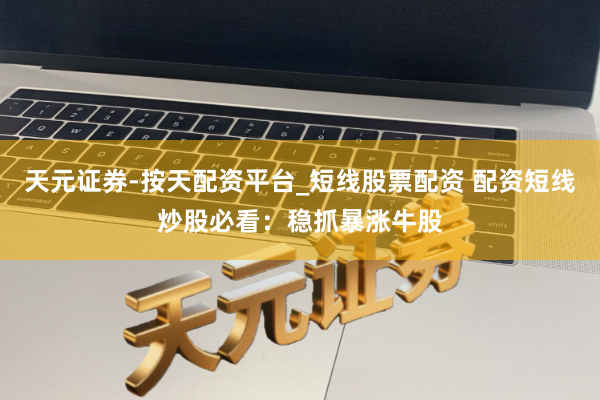 天元证券-按天配资平台_短线股票配资 配资短线炒股必看：稳抓暴涨牛股