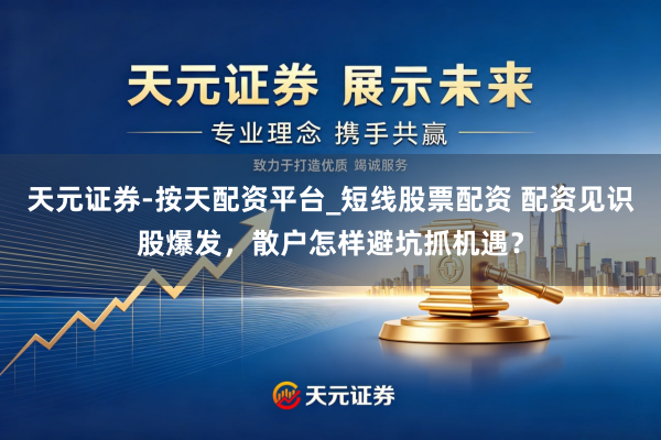 天元证券-按天配资平台_短线股票配资 配资见识股爆发，散户怎样避坑抓机遇？