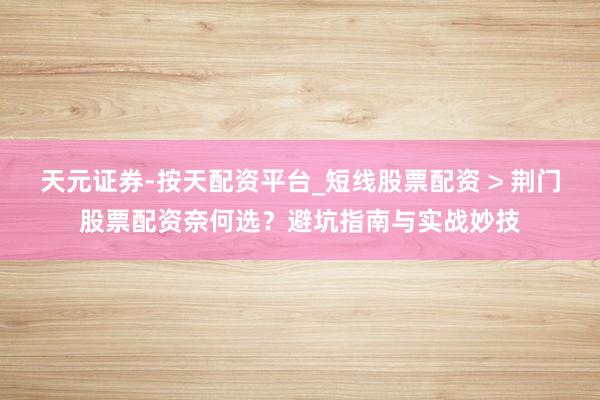 天元证券-按天配资平台_短线股票配资 > 荆门股票配资奈何选？避坑指南与实战妙技
