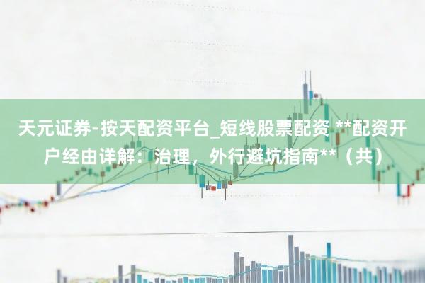 天元证券-按天配资平台_短线股票配资 **配资开户经由详解：治理，外行避坑指南**（共）