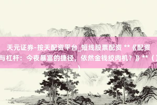 天元证券-按天配资平台_短线股票配资 **《配资与杠杆：今夜暴富的捷径，依然金钱绞肉机？》**（）