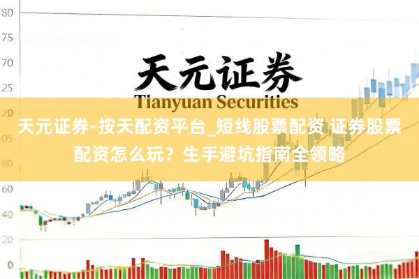 天元证券-按天配资平台_短线股票配资 证券股票配资怎么玩？生手避坑指南全领略
