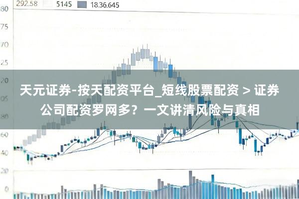 天元证券-按天配资平台_短线股票配资 > 证券公司配资罗网多？一文讲清风险与真相
