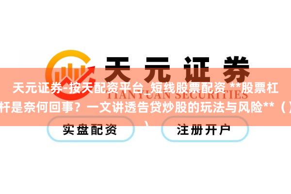 天元证券-按天配资平台_短线股票配资 **股票杠杆是奈何回事？一文讲透告贷炒股的玩法与风险**（）