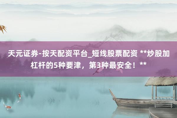 天元证券-按天配资平台_短线股票配资 **炒股加杠杆的5种要津，第3种最安全！**
