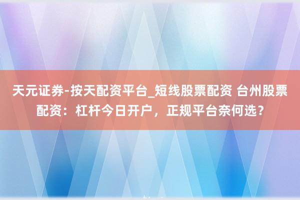 天元证券-按天配资平台_短线股票配资 台州股票配资：杠杆今日开户，正规平台奈何选？