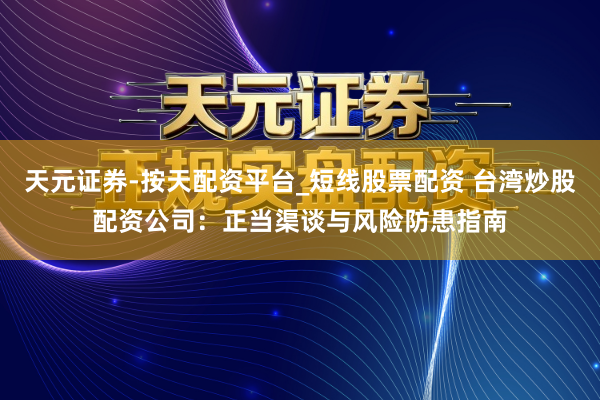 天元证券-按天配资平台_短线股票配资 台湾炒股配资公司：正当渠谈与风险防患指南