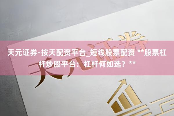 天元证券-按天配资平台_短线股票配资 **股票杠杆炒股平台：杠杆何如选？**
