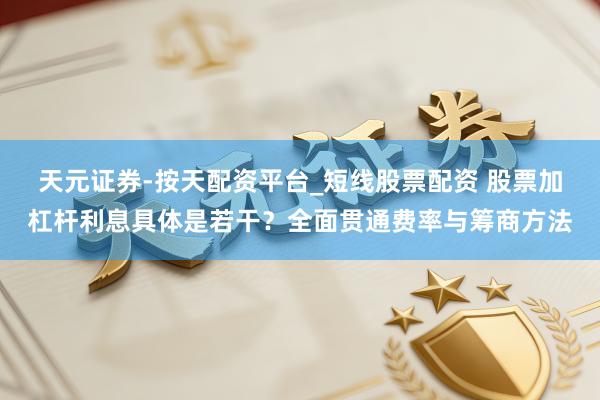 天元证券-按天配资平台_短线股票配资 股票加杠杆利息具体是若干？全面贯通费率与筹商方法